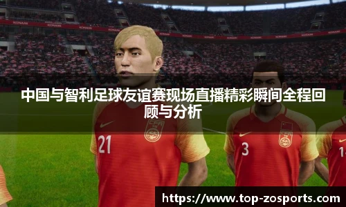 中国与智利足球友谊赛现场直播精彩瞬间全程回顾与分析