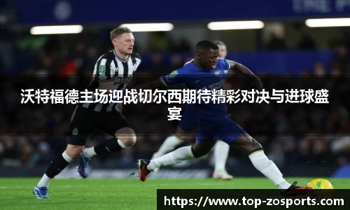 沃特福德主场迎战切尔西期待精彩对决与进球盛宴