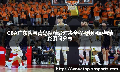 CBA广东队与青岛队精彩对决全程视频回顾与精彩瞬间分享