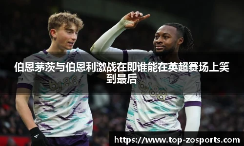 伯恩茅茨与伯恩利激战在即谁能在英超赛场上笑到最后