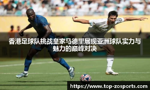 香港足球队挑战皇家马德里展现亚洲球队实力与魅力的巅峰对决