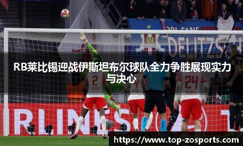RB莱比锡迎战伊斯坦布尔球队全力争胜展现实力与决心